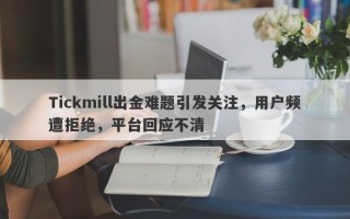 Tickmill出金难题引发关注，用户频遭拒绝，平台回应不清