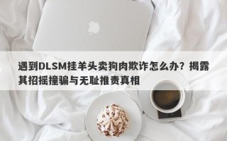 遇到DLSM挂羊头卖狗肉欺诈怎么办？揭露其招摇撞骗与无耻推责真相