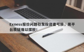 Exness报价问题引发投资者亏损，黑平台质疑难以摆脱！