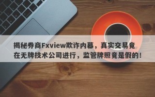 揭秘券商Fxview欺诈内幕，真实交易竟在无牌技术公司进行，监管牌照竟是假的！