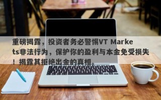 重磅揭露，投资者务必警惕VT Markets非法行为，保护你的盈利与本金免受损失！揭露其拒绝出金的真相。