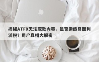 揭秘ATFX无法取款内幕，是否需缴高额利润税？用户真相大解密