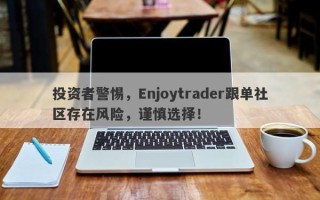 投资者警惕，Enjoytrader跟单社区存在风险，谨慎选择！