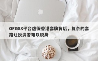 GFG88平台虚假香港套牌背后，复杂的套路让投资者难以脱身