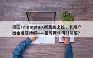 德汇TriumphFX新系统上线，老用户出金难题待解——苦等两年何时能解？