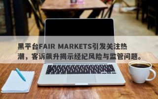 黑平台FAIR MARKETS引发关注热潮，客诉飙升揭示经纪风险与监管问题。