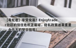 【毒蛇君】享受交易？Enjoytrader社区的信任危机正蔓延，隐私政策迷雾重重，合作方的警示信号！