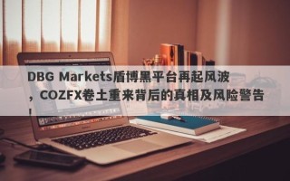 DBG Markets盾博黑平台再起风波，COZFX卷土重来背后的真相及风险警告！