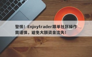 警惕！Enjoytrader跟单社区操作需谨慎，避免大额资金流失！