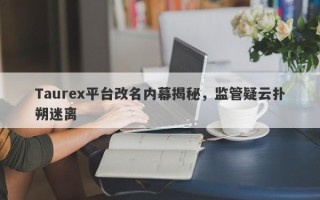 Taurex平台改名内幕揭秘，监管疑云扑朔迷离