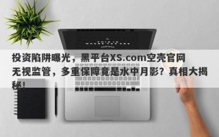 投资陷阱曝光，黑平台XS.com空壳官网无视监管，多重保障竟是水中月影？真相大揭秘！