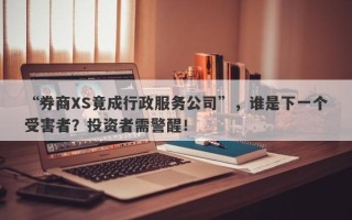 “券商XS竟成行政服务公司”，谁是下一个受害者？投资者需警醒！