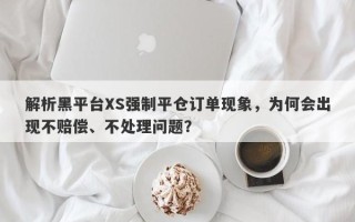 解析黑平台XS强制平仓订单现象，为何会出现不赔偿、不处理问题？