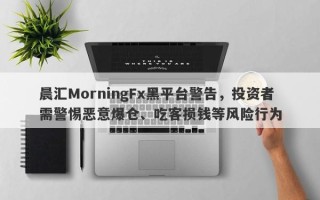 晨汇MorningFx黑平台警告，投资者需警惕恶意爆仓、吃客损钱等风险行为