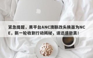 紧急提醒，黑平台ANC澳联改头换面为NCE，新一轮收割行动揭秘，请迅速撤离！