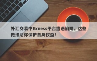 外汇交易中Exness平台遭遇陷阱，这些做法助你保护自身权益！