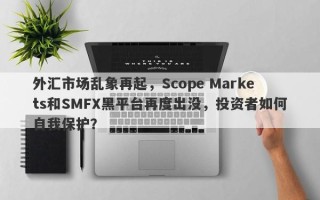 外汇市场乱象再起，Scope Markets和SMFX黑平台再度出没，投资者如何自我保护？