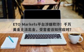 ETO Markets平台涉嫌欺诈！千万美金无法出金，受害者该如何应对？