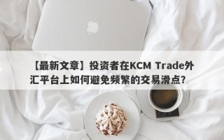 【最新文章】投资者在KCM Trade外汇平台上如何避免频繁的交易滑点？