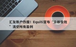 汇友账户作废！Equiti宣布“立即生效”清空所有盈利