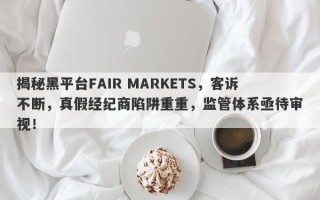 揭秘黑平台FAIR MARKETS，客诉不断，真假经纪商陷阱重重，监管体系亟待审视！