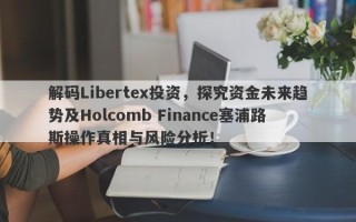 解码Libertex投资，探究资金未来趋势及Holcomb Finance塞浦路斯操作真相与风险分析！