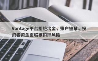 Vantage平台拒绝出金，账户被禁，投资者资金面临被扣押风险