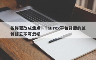 名称更改成焦点，Taurex平台背后的监管疑云不可忽视