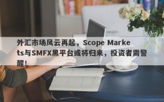 外汇市场风云再起，Scope Markets与SMFX黑平台或将归来，投资者需警醒！