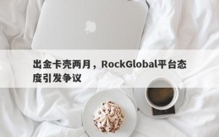 出金卡壳两月，RockGlobal平台态度引发争议