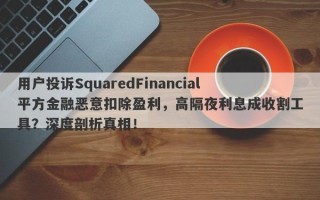 用户投诉SquaredFinancial平方金融恶意扣除盈利，高隔夜利息成收割工具？深度剖析真相！