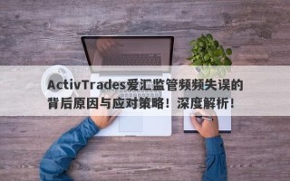 ActivTrades爱汇监管频频失误的背后原因与应对策略！深度解析！