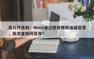 高杠杆危机：Neex通过南非牌照逃避监管，投资者如何自保？