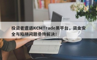 投资者遭遇KCMTrade黑平台，资金安全与陷阱问题亟待解决！