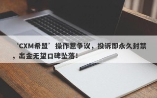 ‘CXM希盟’操作惹争议，投诉即永久封禁，出金无望口碑坠落！