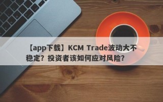 【app下载】KCM Trade波动大不稳定？投资者该如何应对风险？