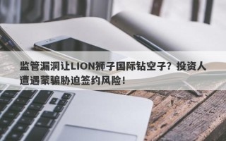 监管漏洞让LION狮子国际钻空子？投资人遭遇蒙骗胁迫签约风险！