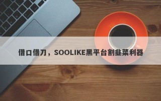 借口借刀，SOOLIKE黑平台割韭菜利器