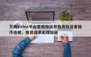 万腾Vatee平台客服拖延并指责投资者操作违规，提现请求无理拒绝