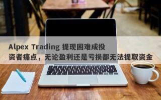 Alpex Trading 提现困难成投资者痛点，无论盈利还是亏损都无法提取资金