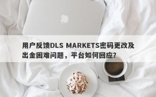 用户反馈DLS MARKETS密码更改及出金困难问题，平台如何回应？