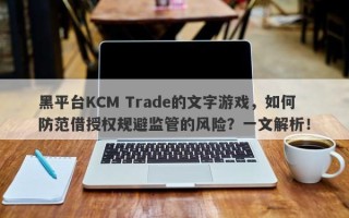 黑平台KCM Trade的文字游戏，如何防范借授权规避监管的风险？一文解析！