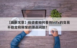 【最新文章】投资者如何看待htfx的交易不稳定和频繁的滑点问题？