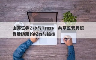 山海证券ZFX与Traze：共享监管牌照背后隐藏的权力与操控