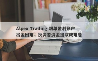 Alpex Trading 跟单盈利账户出金困难，投资者资金提取成难题