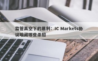 监管真空下的暴利：IC Markets协议暗藏哪些杀招