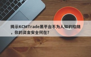 揭示KCMTrade黑平台不为人知的陷阱，你的资金安全何在？