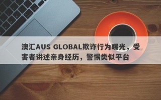 澳汇AUS GLOBAL欺诈行为曝光，受害者讲述亲身经历，警惕类似平台