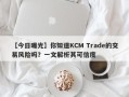 【今日曝光】你知道KCM Trade的交易风险吗？一文解析其可信度