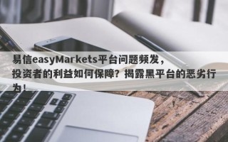 易信easyMarkets平台问题频发，投资者的利益如何保障？揭露黑平台的恶劣行为！